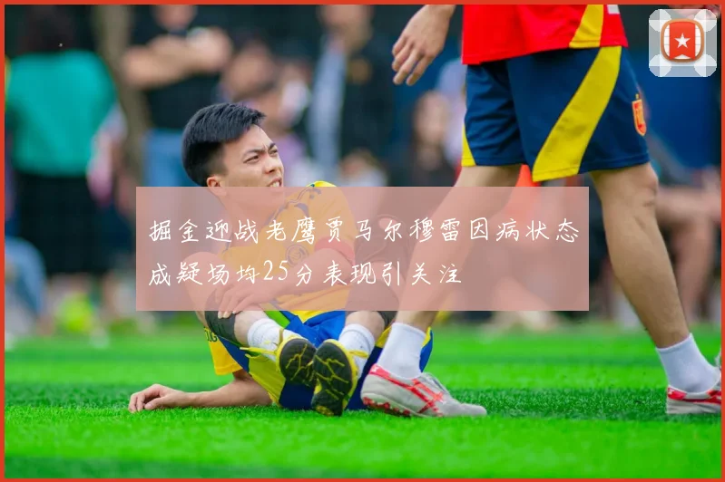 掘金迎战老鹰贾马尔穆雷因病状态成疑场均25分表现引关注