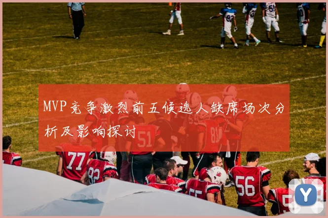 MVP竞争激烈前五候选人缺席场次分析及影响探讨