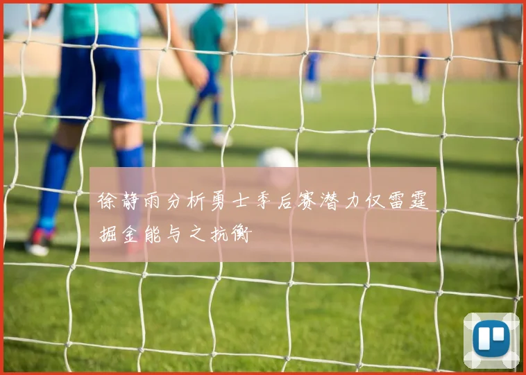 徐静雨分析勇士季后赛潜力仅雷霆掘金能与之抗衡