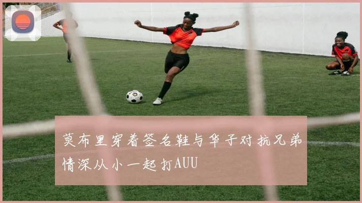 莫布里穿着签名鞋与华子对抗兄弟情深从小一起打AUU