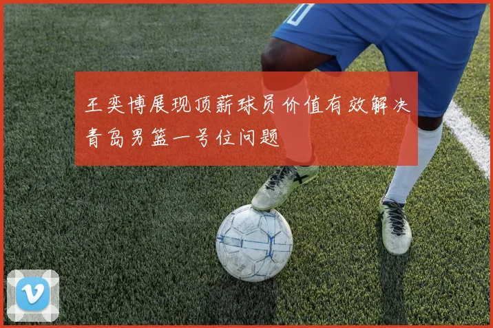 王奕博展现顶薪球员价值有效解决青岛男篮一号位问题