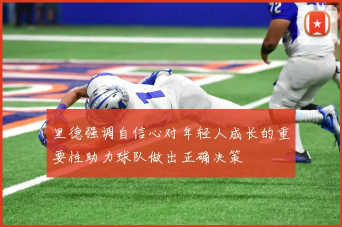 里德强调自信心对年轻人成长的重要性助力球队做出正确决策