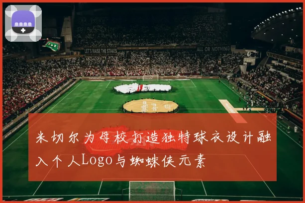 米切尔为母校打造独特球衣设计融入个人Logo与蜘蛛侠元素