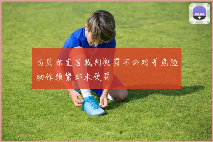 戈贝尔直言裁判判罚不公对手危险动作频繁却未受罚