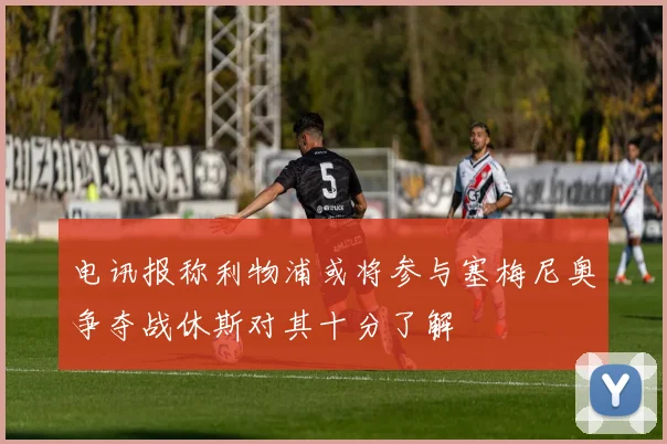 电讯报称利物浦或将参与塞梅尼奥争夺战休斯对其十分了解
