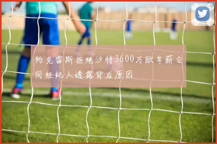 约克雷斯拒绝沙特3600万欧年薪合同经纪人透露背后原因