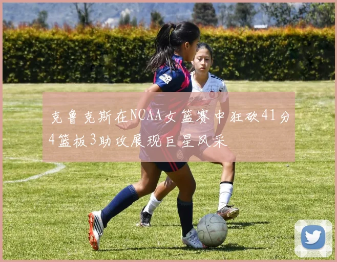 克鲁克斯在NCAA女篮赛中狂砍41分4篮板3助攻展现巨星风采