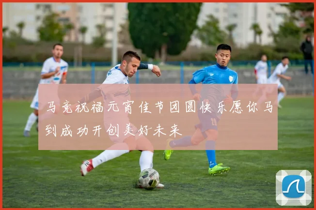 马竞祝福元宵佳节团圆快乐愿你马到成功开创美好未来